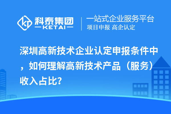 深圳高新技術企業(yè)認定申報條件中，如何理解高新技術產(chǎn)品（服務）收入占比？