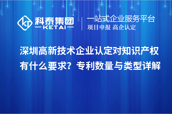 深圳高新技術企業(yè)認定對知識產(chǎn)權有什么要求？專利數(shù)量與類型詳解