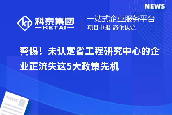 警惕！未認(rèn)定省工程研究中心的企業(yè)正流失這5大政策先機