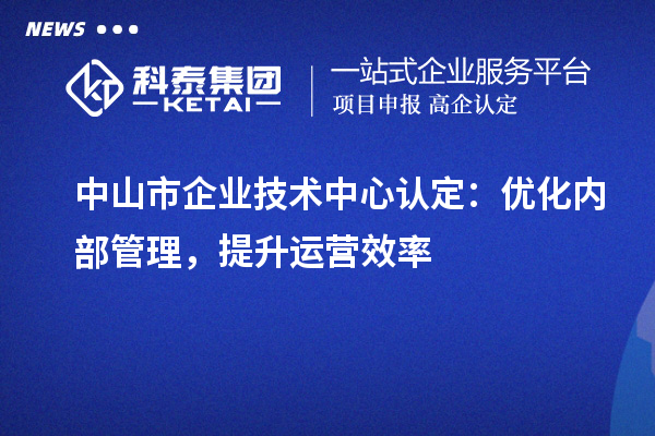 中山市企業(yè)技術(shù)中心認(rèn)定：優(yōu)化內(nèi)部管理，提升運營效率