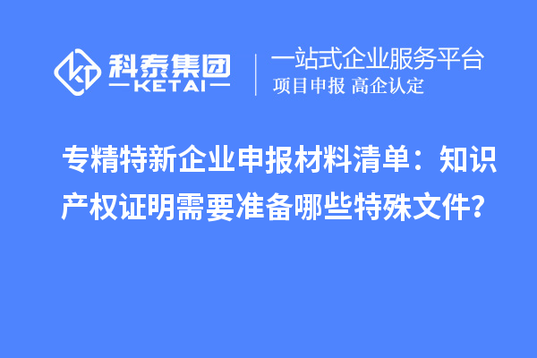 專精特新企業(yè)申報材料清單：知識產(chǎn)權(quán)證明需要準(zhǔn)備哪些特殊文件？
