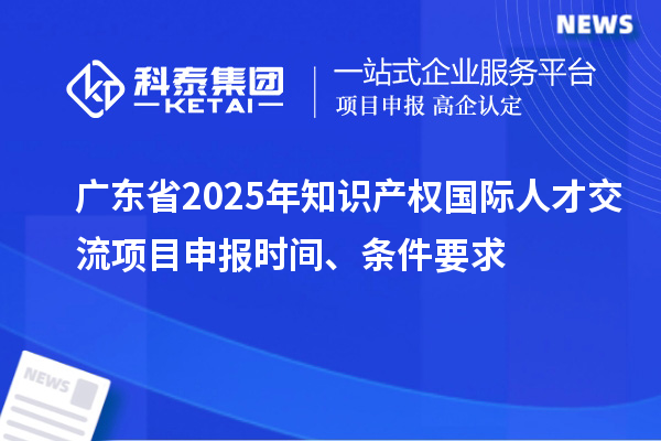 廣東省2025年知識產(chǎn)權(quán)國際人才交流項目申報時間、條件要求
