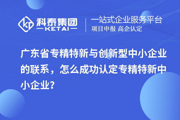 廣東省專精特新與創(chuàng)新型中小企業(yè)的聯(lián)系，怎么成功認(rèn)定專精特新中小企業(yè)？