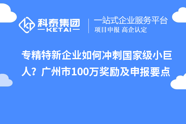 專精特新企業(yè)如何沖刺國家級小巨人？廣州市100萬獎勵及申報要點(diǎn)