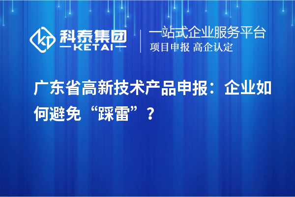 廣東省高新技術(shù)產(chǎn)品申報：企業(yè)如何避免“踩雷”？