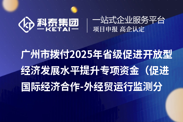 廣州市撥付2025年省級(jí)促進(jìn)開放型經(jīng)濟(jì)發(fā)展水平提升專項(xiàng)資金（促進(jìn)國(guó)際經(jīng)濟(jì)合作-外經(jīng)貿(mào)運(yùn)行監(jiān)測(cè)分析事項(xiàng)）項(xiàng)目資金