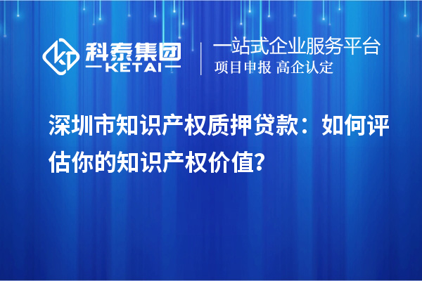 深圳市知識產(chǎn)權(quán)質(zhì)押貸款：如何評估你的知識產(chǎn)權(quán)價值？
