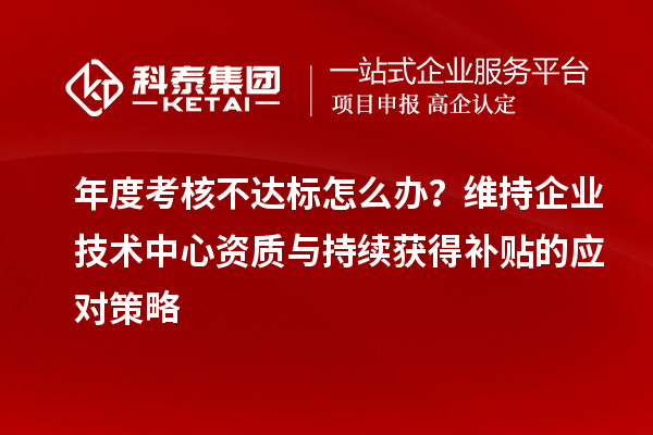 年度考核不達(dá)標(biāo)怎么辦？維持企業(yè)技術(shù)中心資質(zhì)與持續(xù)獲得補(bǔ)貼的應(yīng)對策略