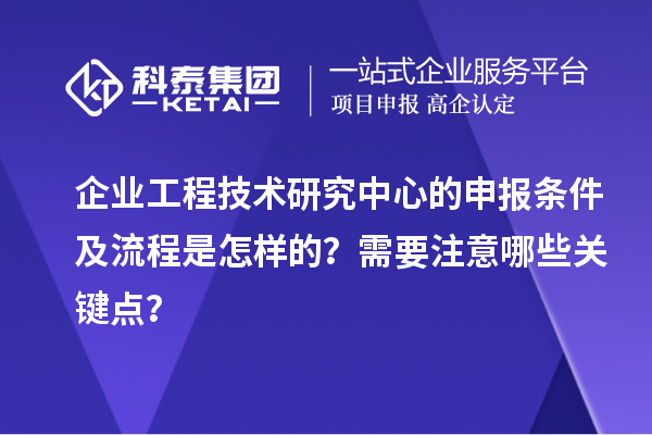 企業(yè)工程技術研究中心的申報條件及流程是怎樣的？需要注意哪些關鍵點？