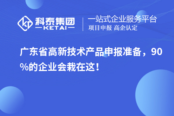 廣東省高新技術(shù)產(chǎn)品申報準(zhǔn)備，90%的企業(yè)會栽在這！