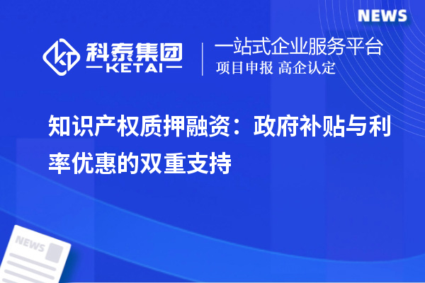 知識產(chǎn)權(quán)質(zhì)押融資：政府補貼與利率優(yōu)惠的雙重支持