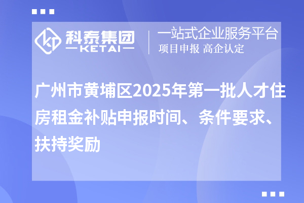 廣州市黃埔區(qū)2025年第一批人才住房租金補(bǔ)貼申報(bào)時(shí)間、條件要求、扶持獎(jiǎng)勵(lì)