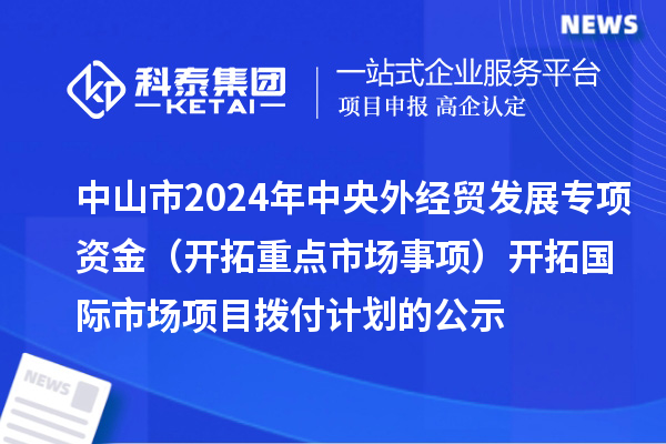 中山市2024年中央外經(jīng)貿(mào)發(fā)展專項(xiàng)資金（開(kāi)拓重點(diǎn)市場(chǎng)事項(xiàng)） 開(kāi)拓國(guó)際市場(chǎng)項(xiàng)目撥付計(jì)劃的公示