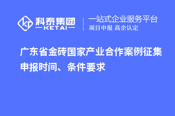 廣東省金磚國(guó)家產(chǎn)業(yè)合作案例征集申報(bào)時(shí)間、條件要求