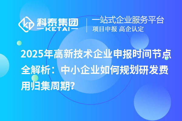 2025年高新技術企業(yè)申報時間節(jié)點全解析：中小企業(yè)如何規(guī)劃研發(fā)費用歸集周期？