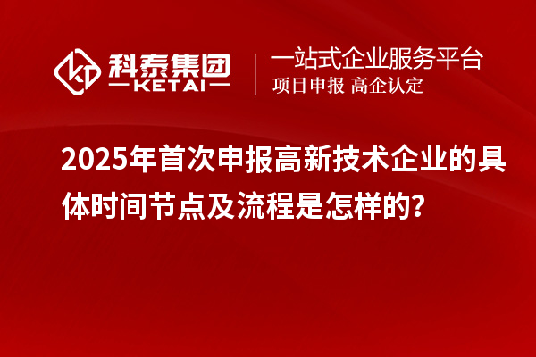 2025年首次申報高新技術企業(yè)的具體時間節(jié)點及流程是怎樣的？