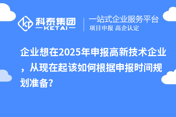 企業(yè)想在2025年申報高新技術企業(yè)，從現(xiàn)在起該如何根據(jù)申報時間規(guī)劃準備？