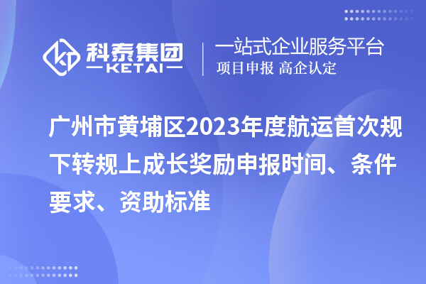 廣州市黃埔區(qū)2023年度航運(yùn)首次規(guī)下轉(zhuǎn)規(guī)上成長(zhǎng)獎(jiǎng)勵(lì)申報(bào)時(shí)間、條件要求、資助標(biāo)準(zhǔn)