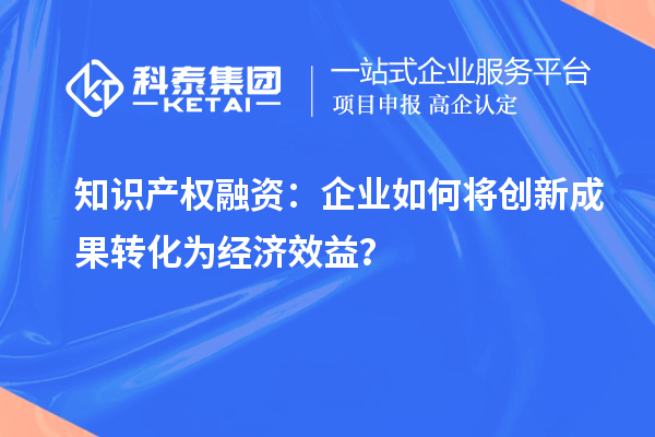 知識產(chǎn)權(quán)融資：企業(yè)如何將創(chuàng)新成果轉(zhuǎn)化為經(jīng)濟(jì)效益？