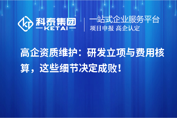 高企資質(zhì)維護：研發(fā)立項與費用核算，這些細節(jié)決定成??！
