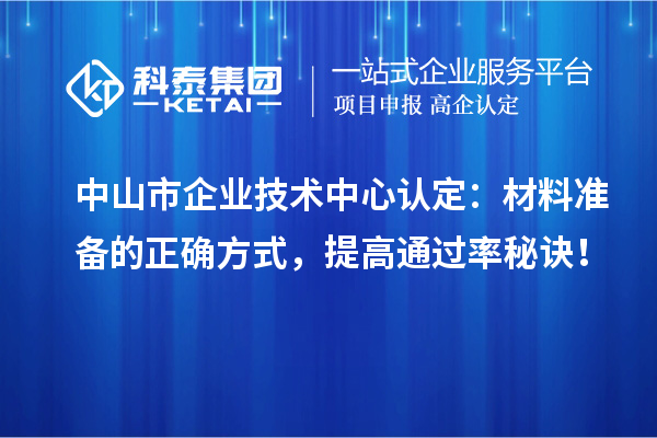 中山市企業(yè)技術(shù)中心認(rèn)定：材料準(zhǔn)備的正確方式，提高通過率秘訣！