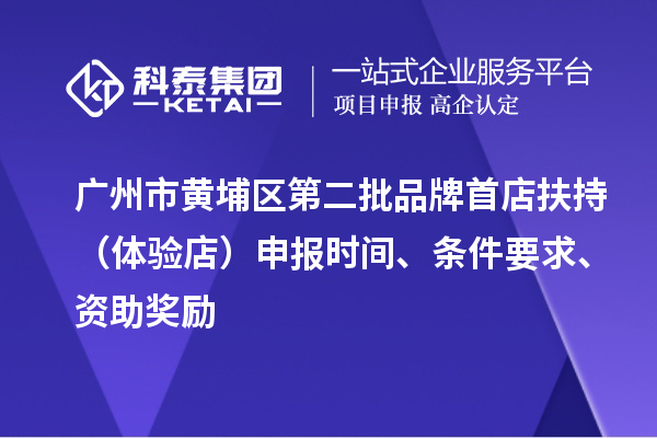 廣州市黃埔區(qū)第二批品牌首店扶持（體驗(yàn)店）申報(bào)時(shí)間、條件要求、資助獎(jiǎng)勵(lì)
