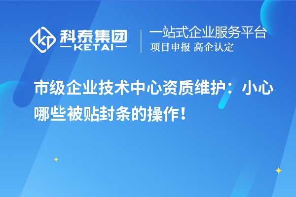 市級企業(yè)技術(shù)中心資質(zhì)維護(hù)：小心哪些被貼封條的操作！