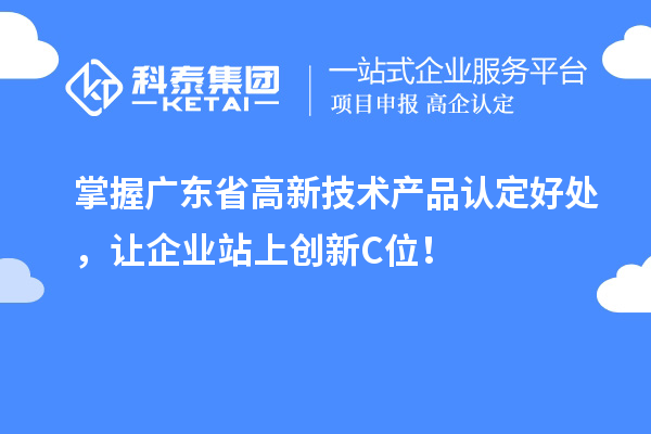 掌握廣東省高新技術(shù)產(chǎn)品認(rèn)定好處，讓企業(yè)站上創(chuàng)新C位！