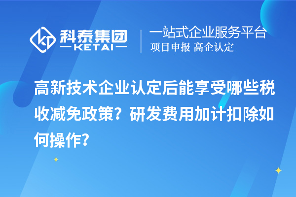 高新技術企業(yè)認定后能享受哪些稅收減免政策？研發(fā)費用加計扣除如何操作？