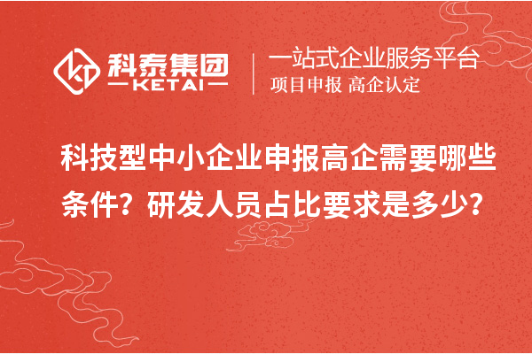 科技型中小企業(yè)申報高企需要哪些條件？研發(fā)人員占比要求是多少？