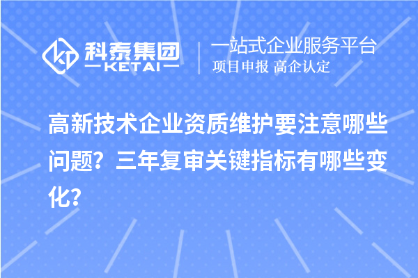 高新技術(shù)企業(yè)資質(zhì)維護(hù)要注意哪些問題？三年復(fù)審關(guān)鍵指標(biāo)有哪些變化？