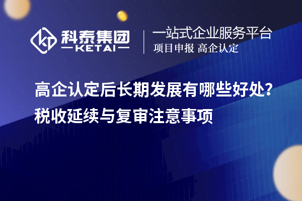 高企認(rèn)定后長期發(fā)展有哪些好處？稅收延續(xù)與復(fù)審注意事項