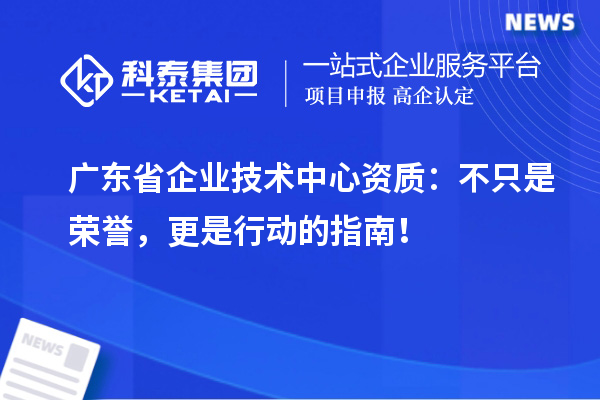 廣東省企業(yè)技術(shù)中心資質(zhì)：不只是榮譽(yù)，更是行動的指南！