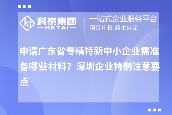 申請(qǐng)廣東省專精特新中小企業(yè)需準(zhǔn)備哪些材料？深圳企業(yè)特別注意要點(diǎn)