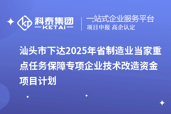 汕頭市下達2025年省制造業(yè)當家重點任務保障專項企業(yè)技術改造資金項目計劃