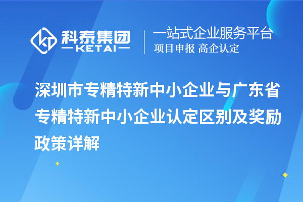 深圳市專精特新中小企業(yè)與廣東省專精特新中小企業(yè)認(rèn)定區(qū)別及獎(jiǎng)勵(lì)政策詳解