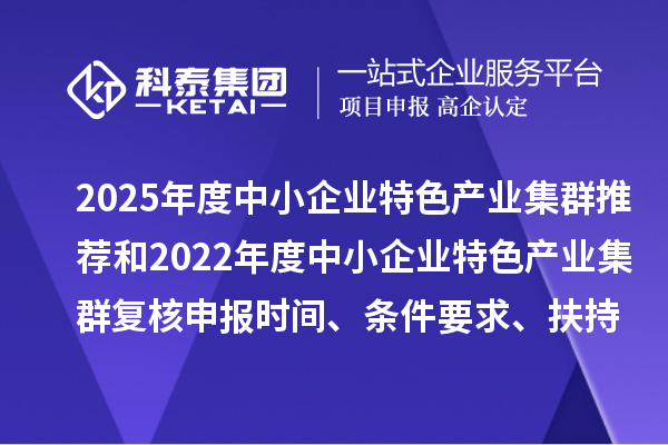 2025年度中小企業(yè)特色產業(yè)集群推薦和2022年度中小企業(yè)特色產業(yè)集群復核申報時間、條件要求、扶持政策
