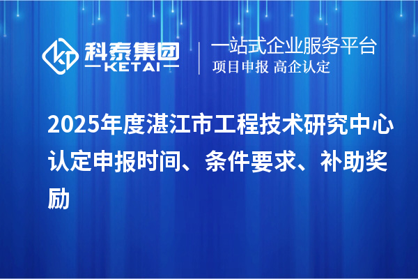 2025年度湛江市工程技術(shù)研究中心認(rèn)定申報(bào)時(shí)間、條件要求、補(bǔ)助獎(jiǎng)勵(lì)