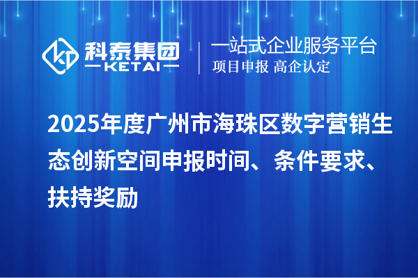 2025年度廣州市海珠區(qū)數(shù)字營銷生態(tài)創(chuàng)新空間申報時間、條件要求、扶持獎勵
