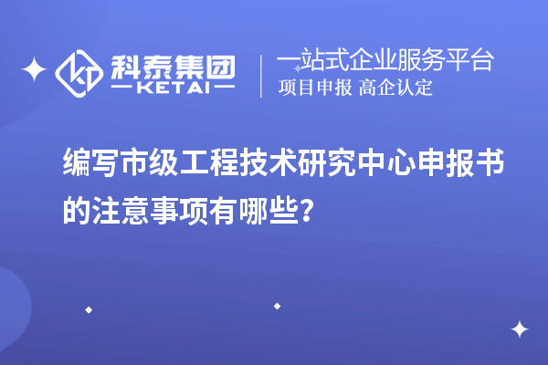 編寫市級<a href=http://www.qiyeqqexmail.cn/fuwu/gongchengzhongxin.html target=_blank class=infotextkey>工程技術(shù)研究中心申報</a>書的注意事項有哪些？