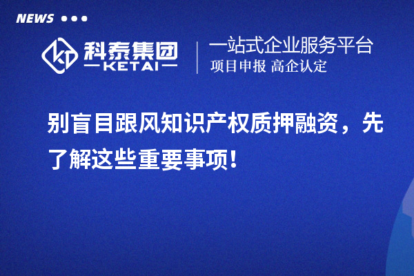 別盲目跟風(fēng)知識(shí)產(chǎn)權(quán)質(zhì)押融資，先了解這些重要事項(xiàng)！