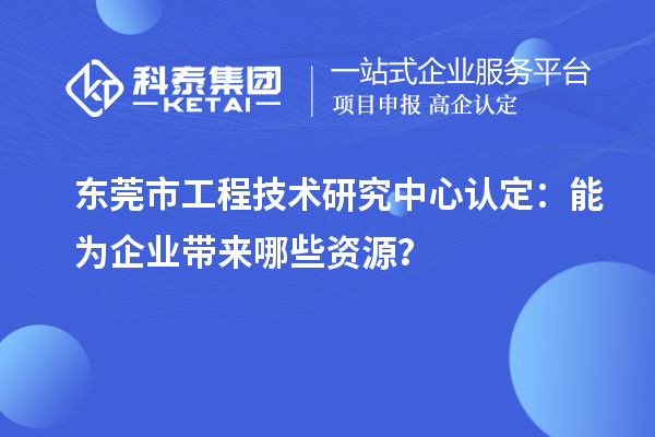 東莞市工程技術(shù)研究中心認(rèn)定：能為企業(yè)帶來(lái)哪些資源？