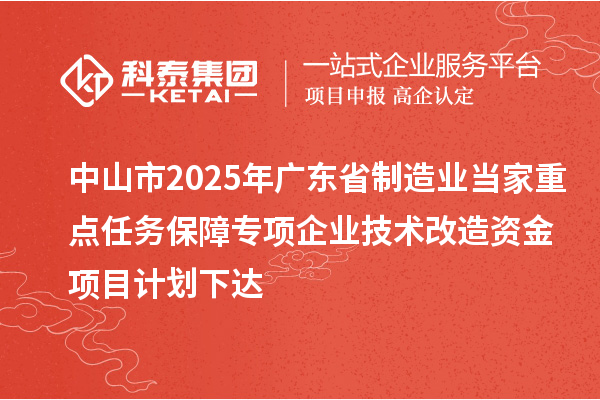 中山市2025年廣東省制造業(yè)當(dāng)家重點任務(wù)保障專項企業(yè)技術(shù)改造資金項目計劃下達