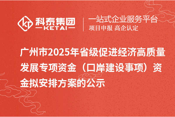 廣州市2025年省級促進(jìn)經(jīng)濟(jì)高質(zhì)量發(fā)展專項(xiàng)資金（口岸建設(shè)事項(xiàng)）資金擬安排方案的公示