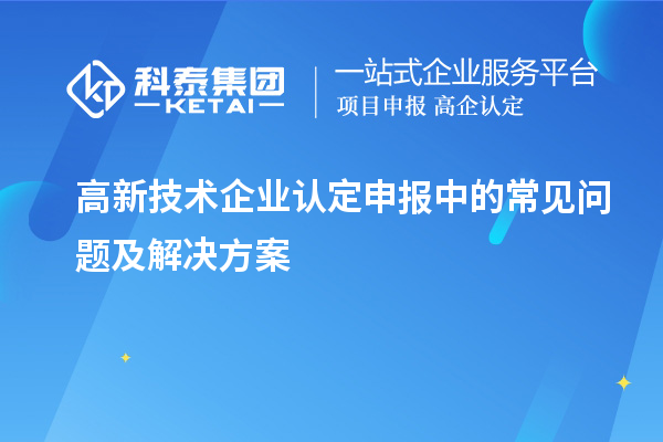 高新技術(shù)企業(yè)認(rèn)定申報(bào)中的常見問題及解決方案