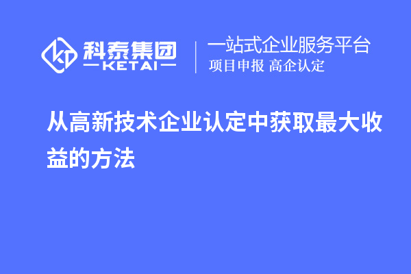 從高新技術(shù)企業(yè)認(rèn)定中獲取最大收益的方法