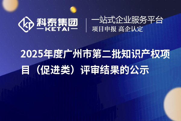 2025年度廣州市第二批知識(shí)產(chǎn)權(quán)項(xiàng)目（促進(jìn)類）評(píng)審結(jié)果的公示
