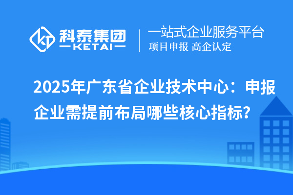 2025年廣東省企業(yè)技術(shù)中心：申報企業(yè)需提前布局哪些核心指標(biāo)？