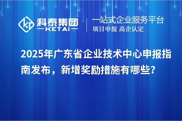 2025年廣東省企業(yè)技術(shù)中心申報指南發(fā)布，新增獎勵措施有哪些？