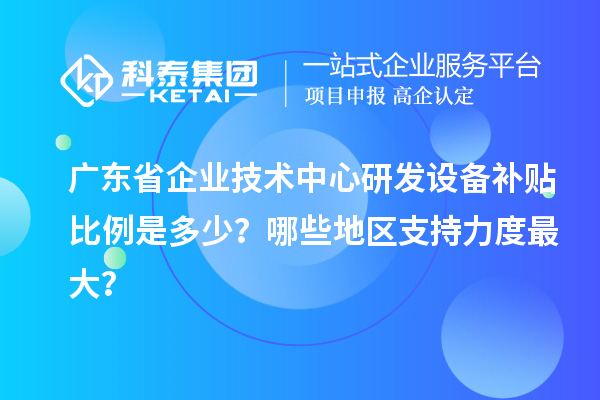 廣東省企業(yè)技術(shù)中心研發(fā)設(shè)備補(bǔ)貼比例是多少？哪些地區(qū)支持力度最大？